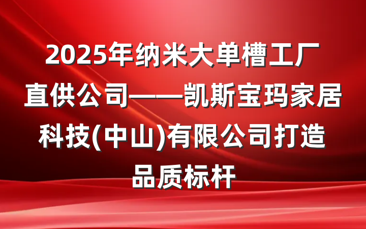 2025年纳米大单槽工厂直供公司——凯斯宝玛家居科技(中山)有限公司打造品质标杆