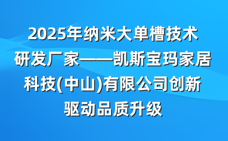2025年纳米大单槽技术研发厂家——凯斯宝玛家居科技(中山)有限公司创新驱动品质升级