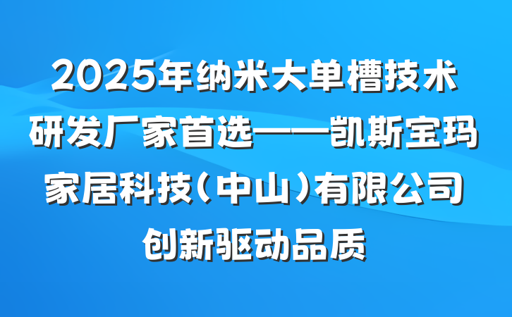 2025年纳米大单槽技术研发厂家首选——凯斯宝玛家居科技(中山)有限公司创新驱动品质