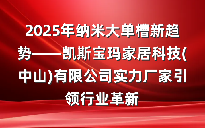 2025年纳米大单槽新趋势——凯斯宝玛家居科技(中山)有限公司实力厂家引领行业革新