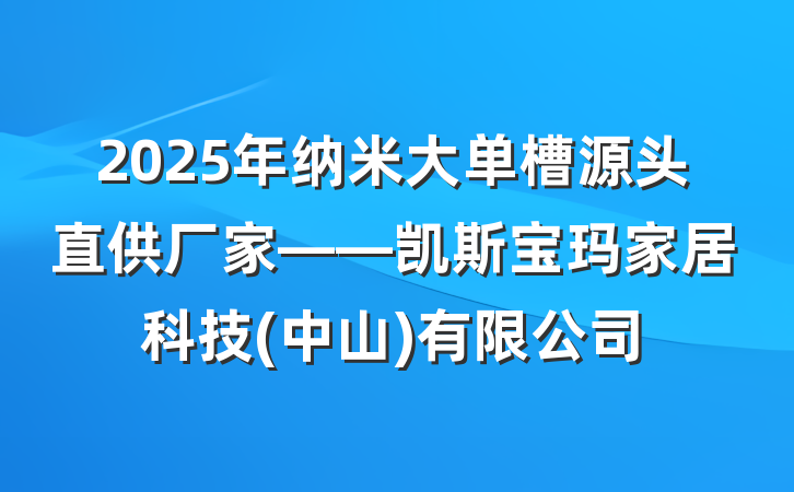 2025年纳米大单槽源头直供厂家——凯斯宝玛家居科技(中山)有限公司