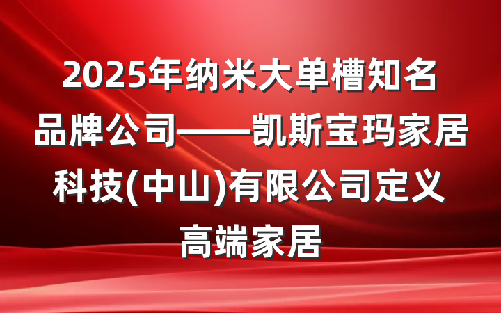 2025年纳米大单槽知名品牌公司——凯斯宝玛家居科技(中山)有限公司定义高端家居