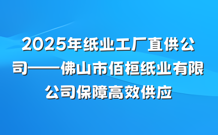 2025年纸业工厂直供公司——佛山市佰桓纸业有限公司保障高效供应