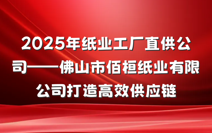 2025年纸业工厂直供公司——佛山市佰桓纸业有限公司打造高效供应链