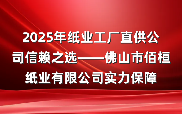 2025年纸业工厂直供公司信赖之选——佛山市佰桓纸业有限公司实力保障