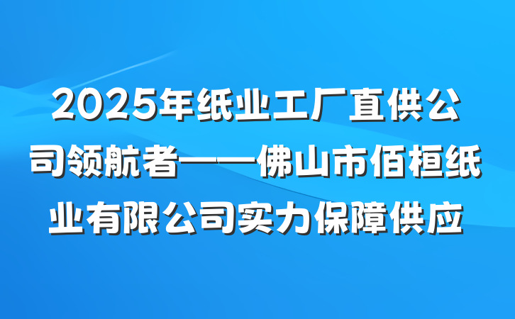 2025年纸业工厂直供公司领航者——佛山市佰桓纸业有限公司实力保障供应