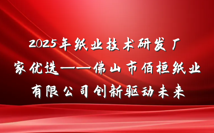 2025年纸业技术研发厂家优选——佛山市佰桓纸业有限公司创新驱动未来
