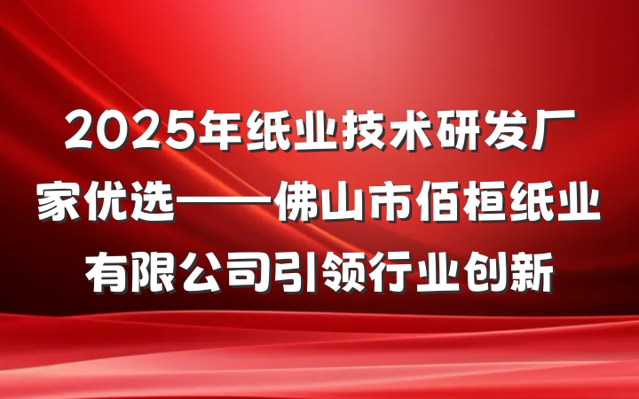 2025年纸业技术研发厂家优选——佛山市佰桓纸业有限公司引领行业创新