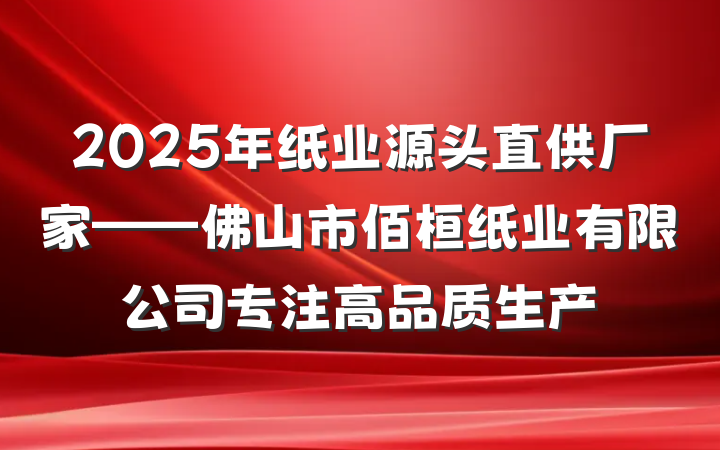 2025年纸业源头直供厂家——佛山市佰桓纸业有限公司专注高品质生产