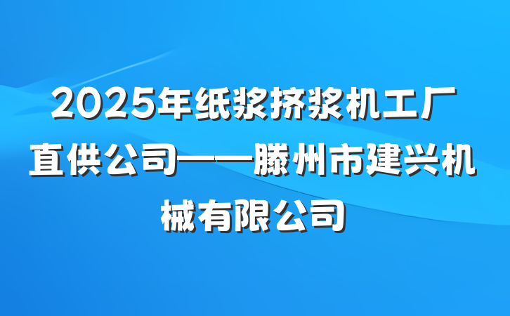 2025年纸浆挤浆机工厂直供公司——滕州市建兴机械有限公司