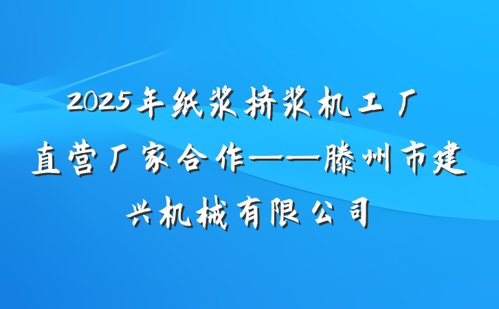 2025年纸浆挤浆机工厂直营厂家合作——滕州市建兴机械有限公司