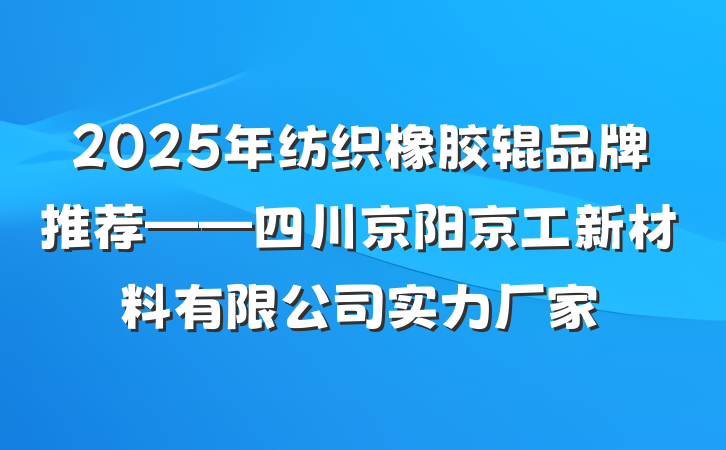 2025年纺织橡胶辊品牌推荐——四川京阳京工新材料有限公司实力厂家