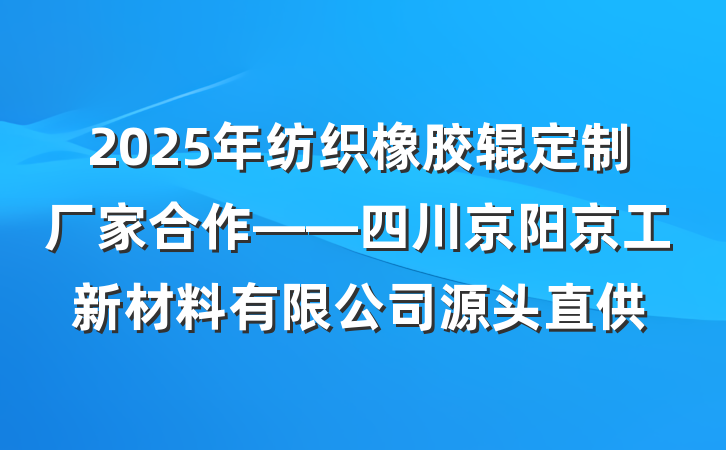 2025年纺织橡胶辊定制厂家合作——四川京阳京工新材料有限公司源头直供