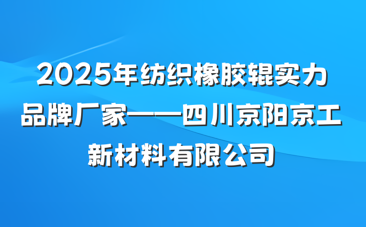 2025年纺织橡胶辊实力品牌厂家——四川京阳京工新材料有限公司