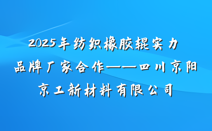 2025年纺织橡胶辊实力品牌厂家合作——四川京阳京工新材料有限公司