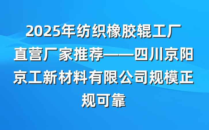 2025年纺织橡胶辊工厂直营厂家推荐——四川京阳京工新材料有限公司规模正规可靠