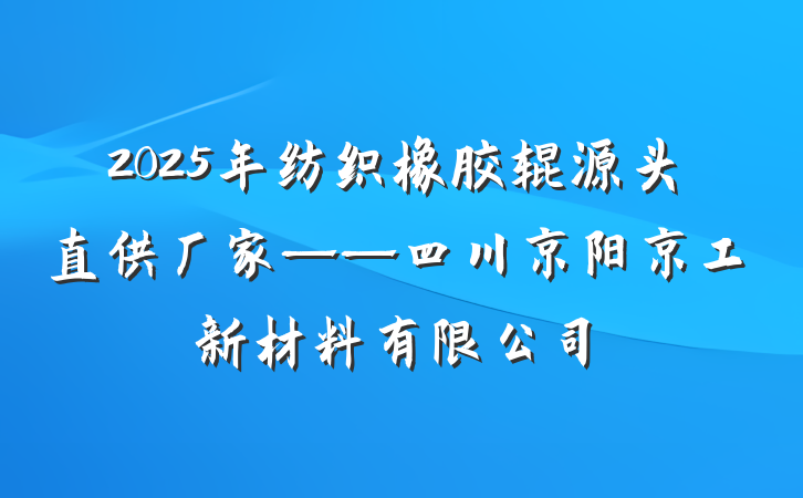 2025年纺织橡胶辊源头直供厂家——四川京阳京工新材料有限公司