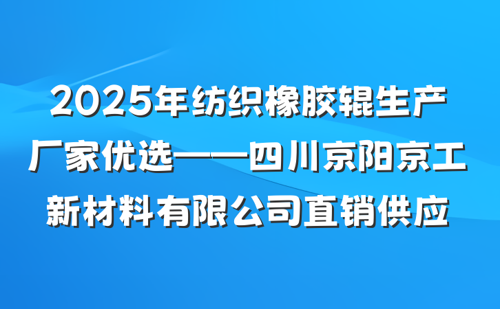2025年纺织橡胶辊生产厂家优选——四川京阳京工新材料有限公司直销供应