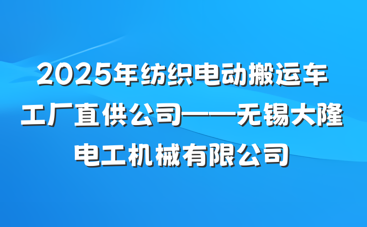 2025年纺织电动搬运车工厂直供公司——无锡大隆电工机械有限公司