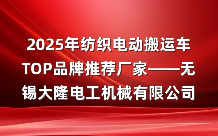 2025年纺织电动搬运车TOP品牌推荐厂家——无锡大隆电工机械有限公司
