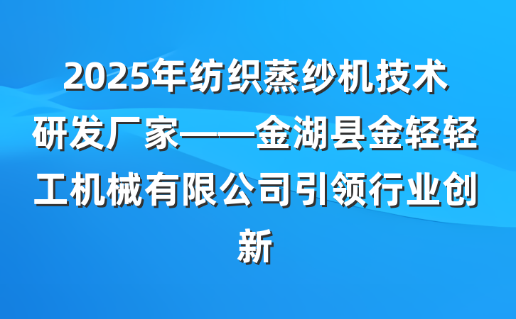 2025年纺织蒸纱机技术研发厂家——金湖县金轻轻工机械有限公司引领行业创新