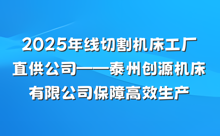 2025年线切割机床工厂直供公司——泰州创源机床有限公司保障高效生产