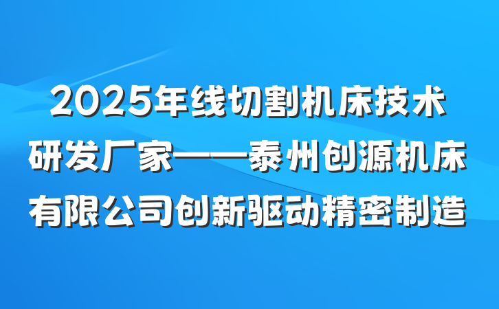 2025年线切割机床技术研发厂家——泰州创源机床有限公司创新驱动精密制造