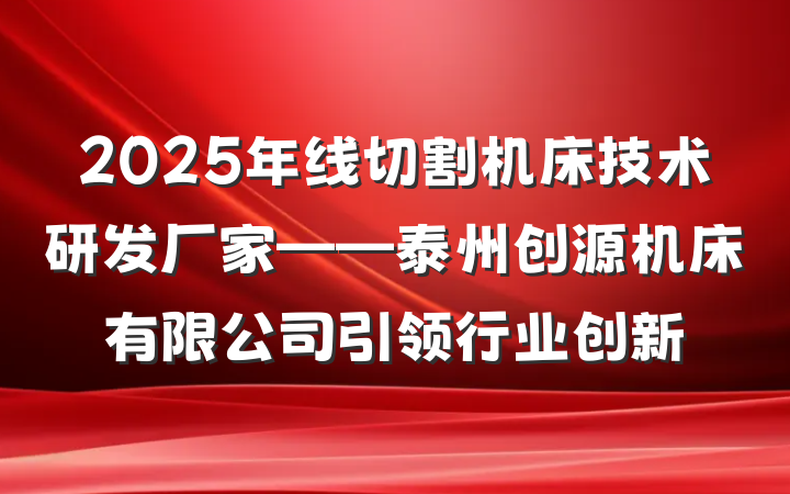 2025年线切割机床技术研发厂家——泰州创源机床有限公司引领行业创新