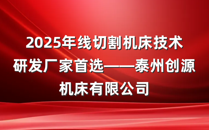 2025年线切割机床技术研发厂家首选——泰州创源机床有限公司