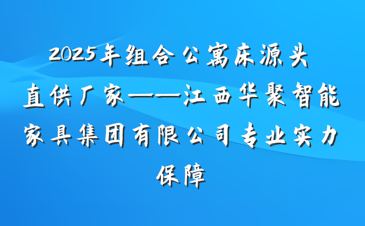 2025年组合公寓床源头直供厂家——江西华聚智能家具集团有限公司专业实力保障