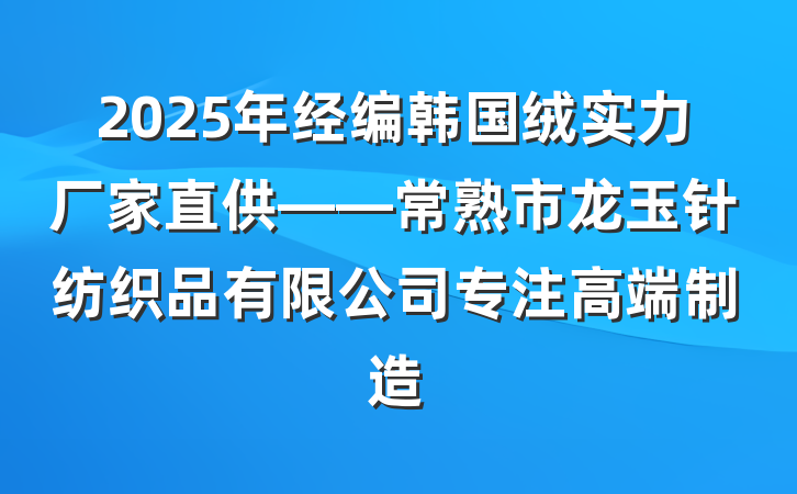 2025年经编韩国绒实力厂家直供——常熟市龙玉针纺织品有限公司专注高端制造