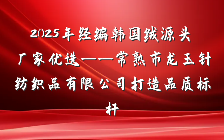 2025年经编韩国绒源头厂家优选——常熟市龙玉针纺织品有限公司打造品质标杆