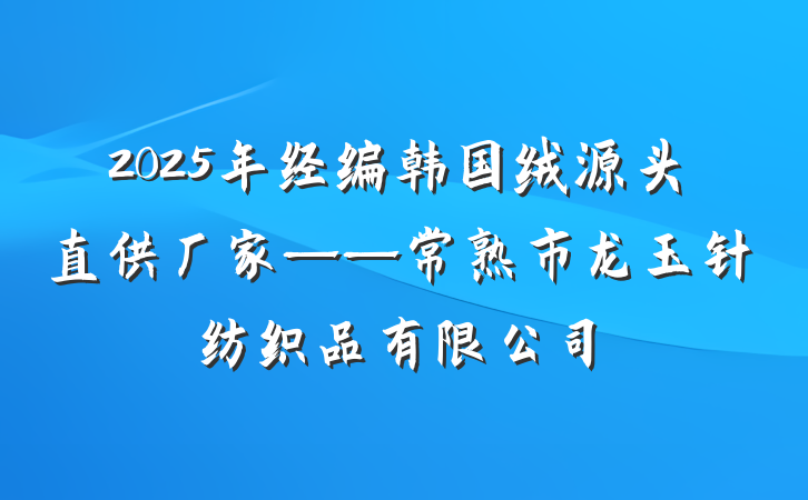 2025年经编韩国绒源头直供厂家——常熟市龙玉针纺织品有限公司