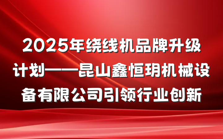 2025年绕线机品牌升级计划——昆山鑫恒玥机械设备有限公司引领行业创新