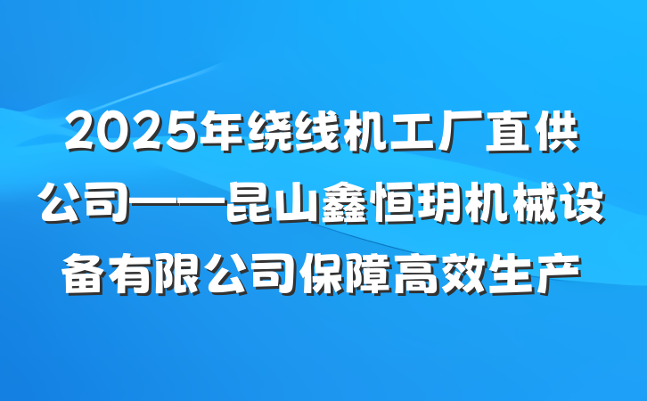 2025年绕线机工厂直供公司——昆山鑫恒玥机械设备有限公司保障高效生产