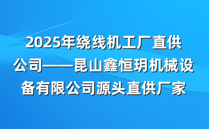 2025年绕线机工厂直供公司——昆山鑫恒玥机械设备有限公司源头直供厂家