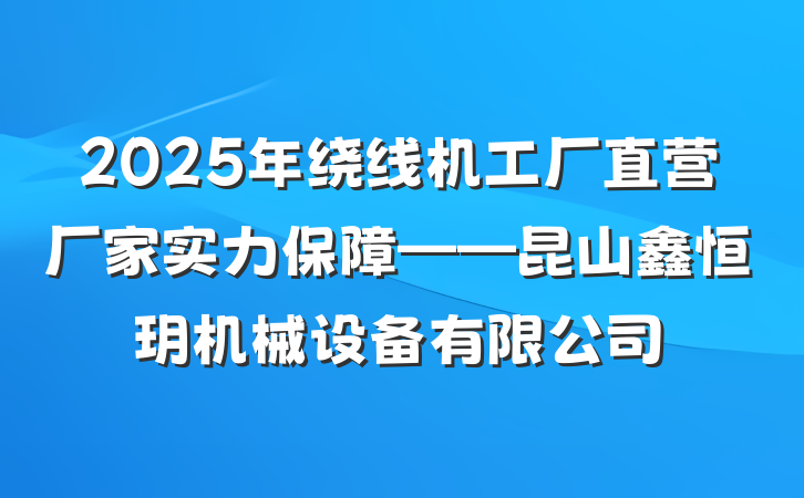2025年绕线机工厂直营厂家实力保障——昆山鑫恒玥机械设备有限公司