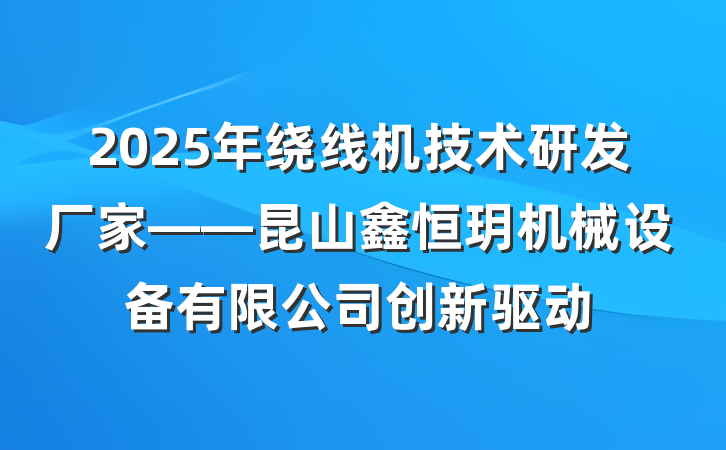 2025年绕线机技术研发厂家——昆山鑫恒玥机械设备有限公司创新驱动