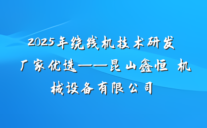 2025年绕线机技术研发厂家优选——昆山鑫恒玥机械设备有限公司