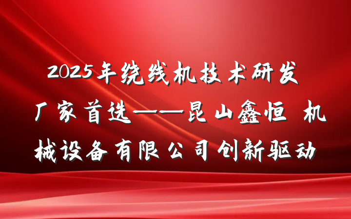 2025年绕线机技术研发厂家首选——昆山鑫恒玥机械设备有限公司创新驱动