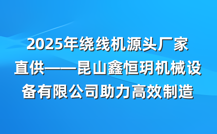 2025年绕线机源头厂家直供——昆山鑫恒玥机械设备有限公司助力高效制造