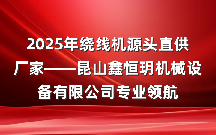 2025年绕线机源头直供厂家——昆山鑫恒玥机械设备有限公司专业领航