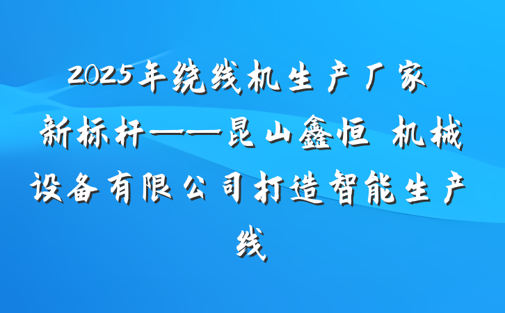 2025年绕线机生产厂家新标杆——昆山鑫恒玥机械设备有限公司打造智能生产线