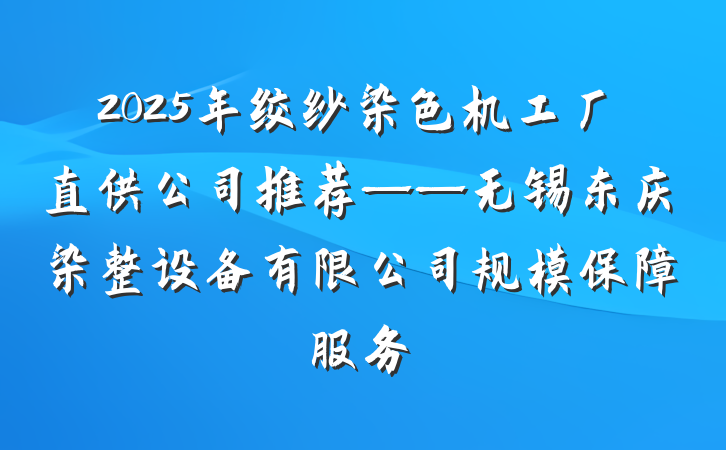 2025年绞纱染色机工厂直供公司推荐——无锡东庆染整设备有限公司规模保障服务