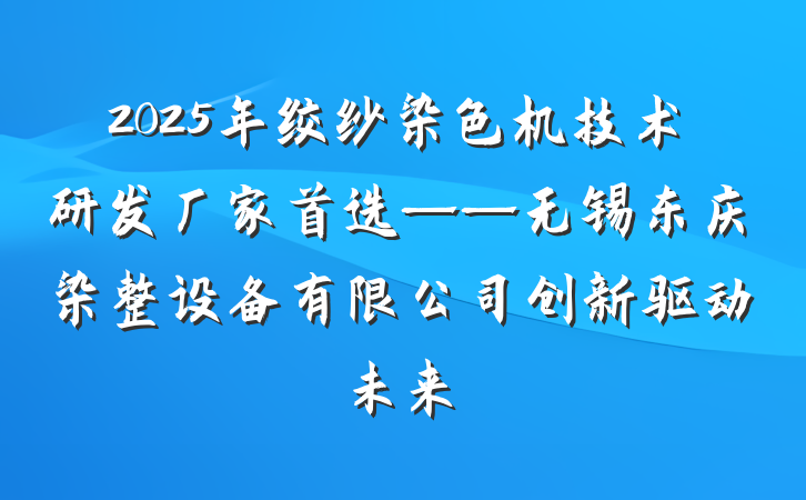2025年绞纱染色机技术研发厂家首选——无锡东庆染整设备有限公司创新驱动未来
