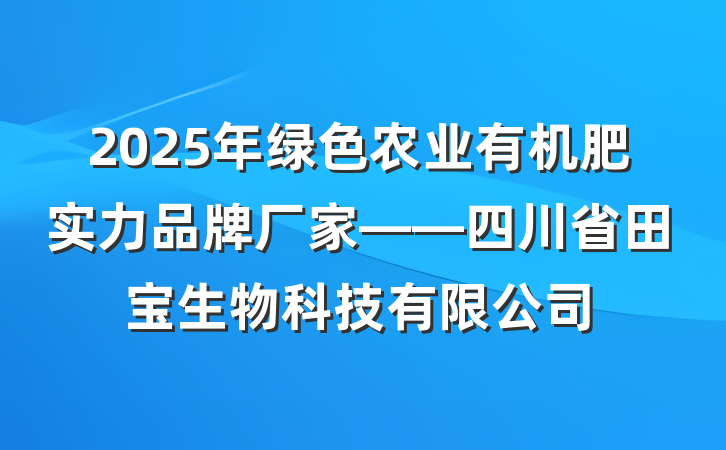 2025年绿色农业有机肥实力品牌厂家——四川省田宝生物科技有限公司