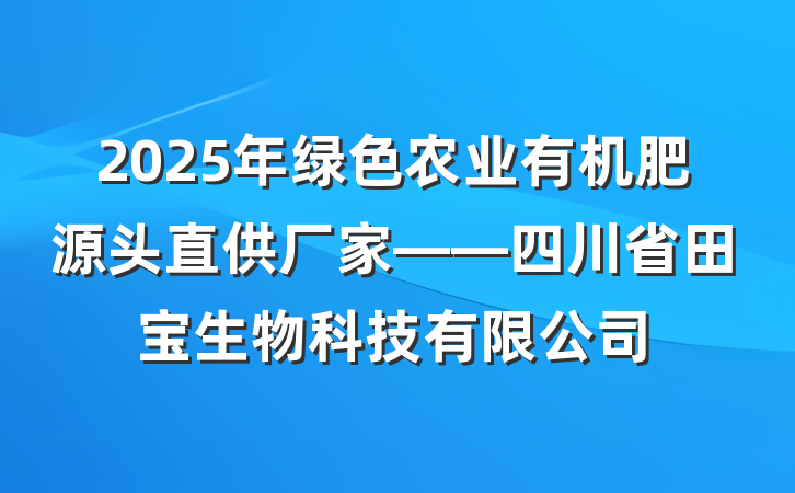 2025年绿色农业有机肥源头直供厂家——四川省田宝生物科技有限公司