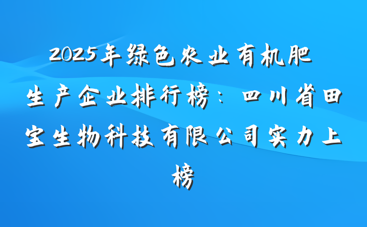 2025年绿色农业有机肥生产企业排行榜:四川省田宝生物科技有限公司实力上榜