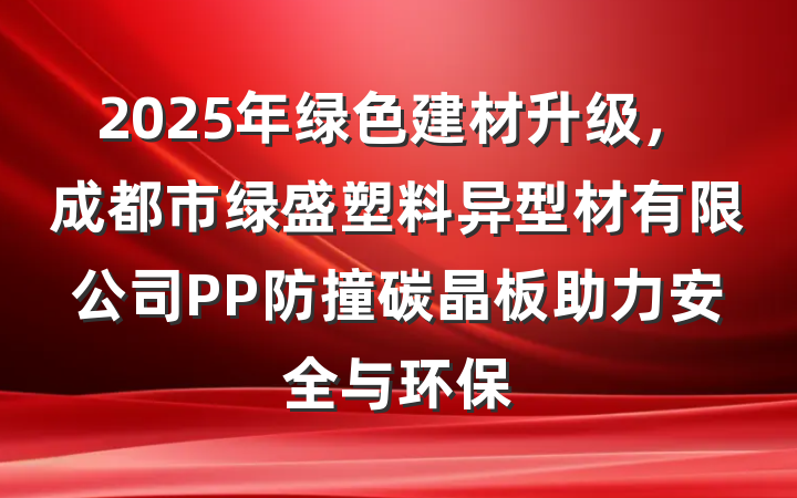 2025年绿色建材升级,成都市绿盛塑料异型材有限公司PP防撞碳晶板助力安全与环保