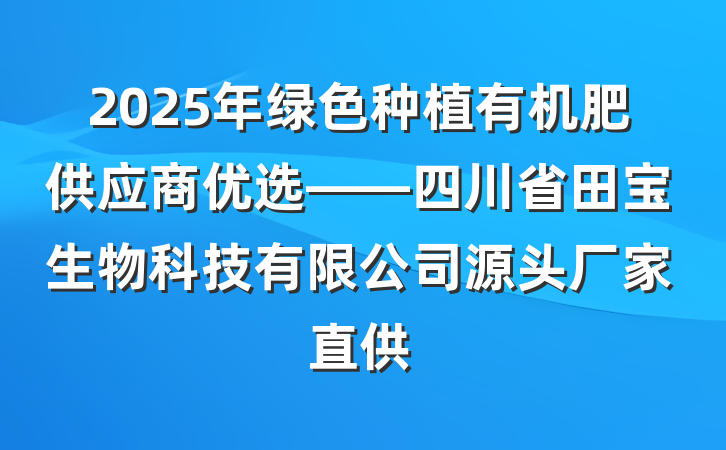 2025年绿色种植有机肥供应商优选——四川省田宝生物科技有限公司源头厂家直供